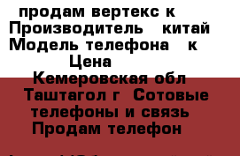 продам вертекс к 203 › Производитель ­ китай › Модель телефона ­ к 203 › Цена ­ 3 000 - Кемеровская обл., Таштагол г. Сотовые телефоны и связь » Продам телефон   